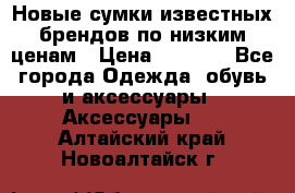 Новые сумки известных брендов по низким ценам › Цена ­ 2 000 - Все города Одежда, обувь и аксессуары » Аксессуары   . Алтайский край,Новоалтайск г.